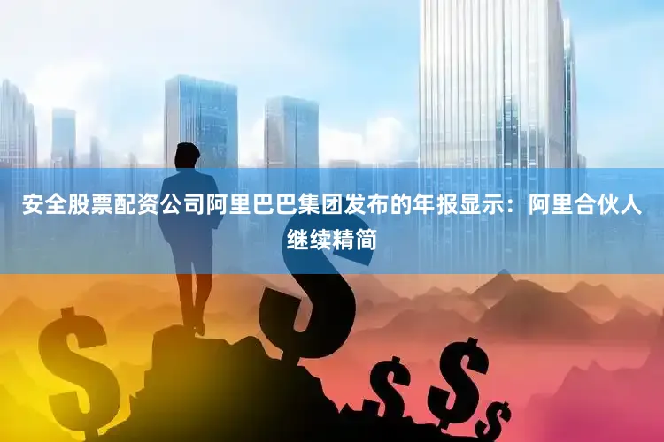 安全股票配资公司阿里巴巴集团发布的年报显示：阿里合伙人继续精简