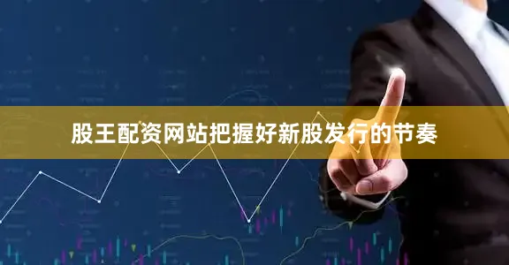 股王配资网站把握好新股发行的节奏