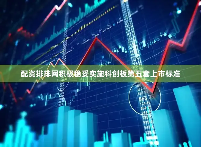 配资排排网积极稳妥实施科创板第五套上市标准