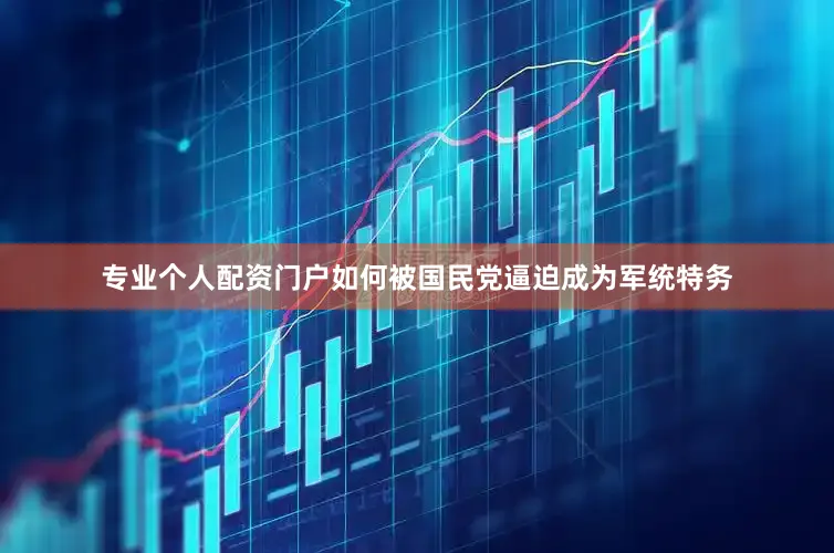 专业个人配资门户如何被国民党逼迫成为军统特务
