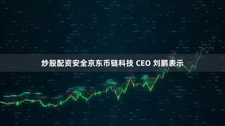 炒股配资安全京东币链科技 CEO 刘鹏表示