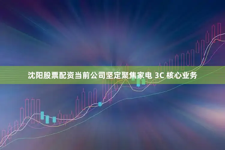 沈阳股票配资当前公司坚定聚焦家电 3C 核心业务