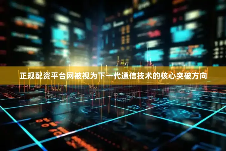 正规配资平台网被视为下一代通信技术的核心突破方向