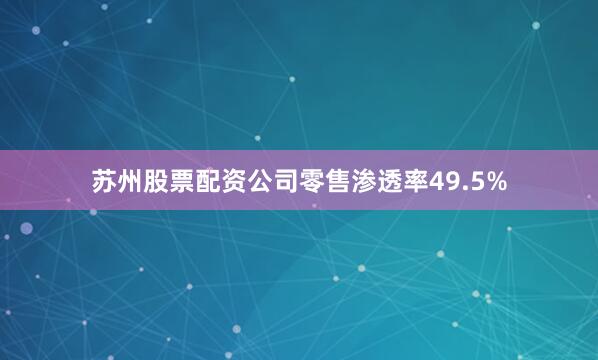 苏州股票配资公司零售渗透率49.5%