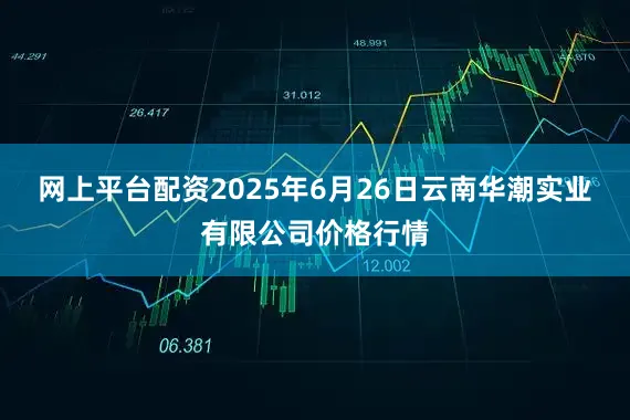 网上平台配资2025年6月26日云南华潮实业有限公司价格行情