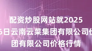 配资炒股网站就2025年6月26日云南云菜集团有限公司价格行情