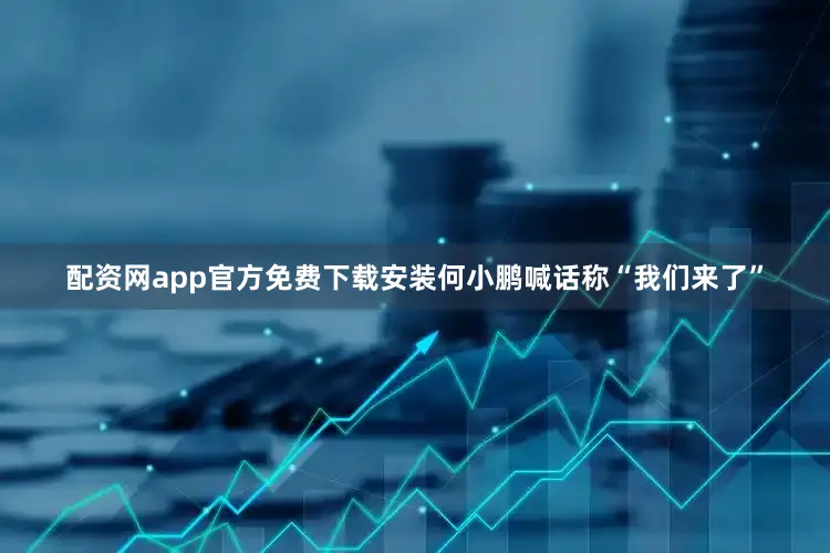 配资网app官方免费下载安装何小鹏喊话称“我们来了”