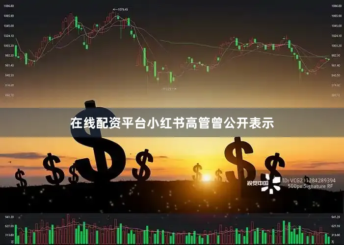 在线配资平台小红书高管曾公开表示