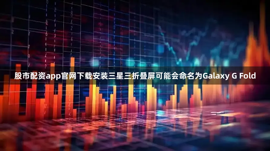 股市配资app官网下载安装三星三折叠屏可能会命名为Galaxy G Fold