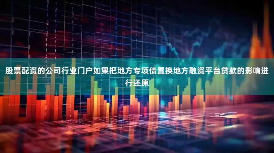 股票配资的公司行业门户如果把地方专项债置换地方融资平台贷款的影响进行还原
