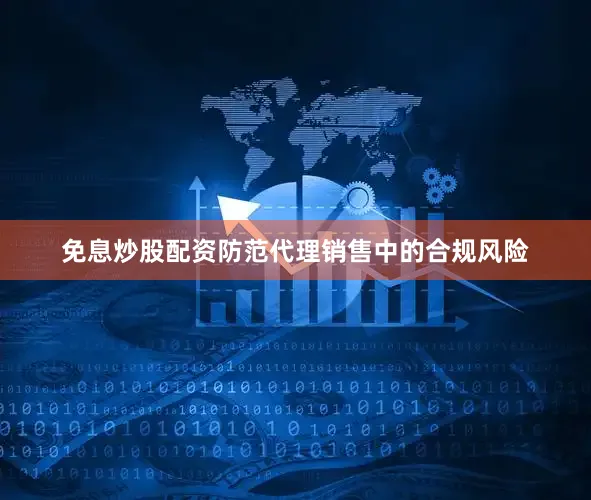 免息炒股配资防范代理销售中的合规风险