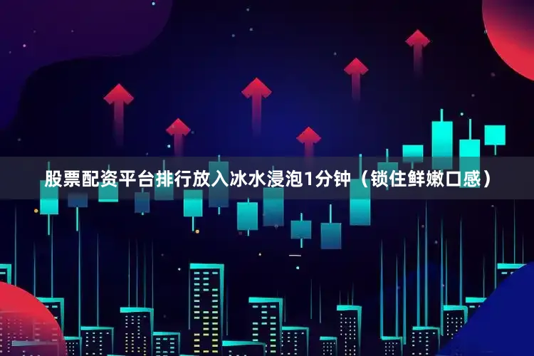 股票配资平台排行放入冰水浸泡1分钟（锁住鲜嫩口感）