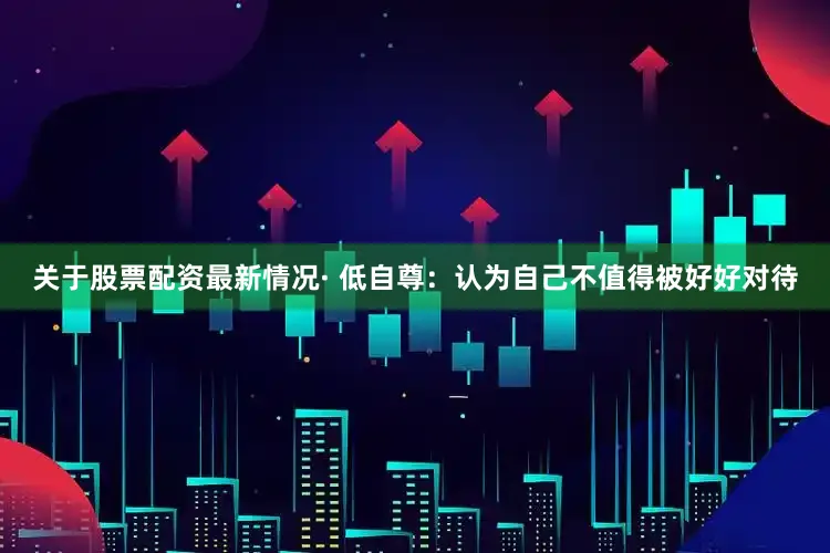 关于股票配资最新情况· 低自尊：认为自己不值得被好好对待