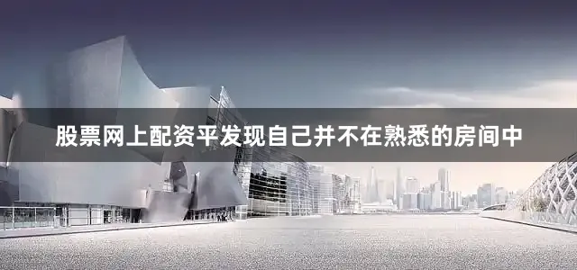 股票网上配资平发现自己并不在熟悉的房间中