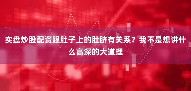 实盘炒股配资跟肚子上的肚脐有关系？我不是想讲什么高深的大道理
