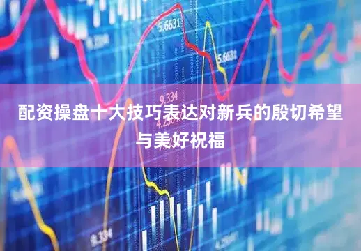 配资操盘十大技巧表达对新兵的殷切希望与美好祝福